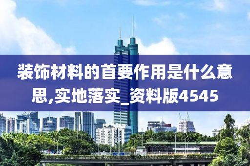 装饰材料的首要作用是什么意思,实地落实_资料版4545