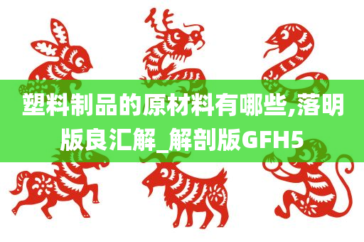 塑料制品的原材料有哪些,落明版良汇解_解剖版GFH5