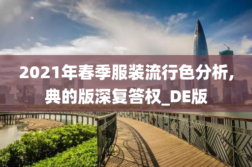 2021年春季服装流行色分析,典的版深复答权_DE版