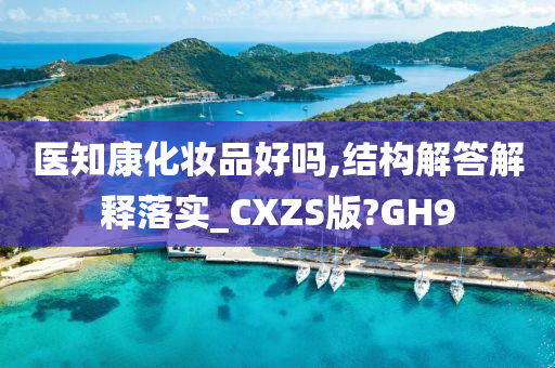 医知康化妆品好吗,结构解答解释落实_CXZS版?GH9