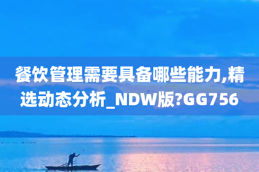 餐饮管理需要具备哪些能力,精选动态分析_NDW版?GG756