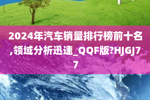 2024年汽车销量排行榜前十名,领域分析迅速_QQF版?HJGJ77