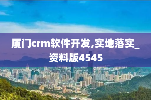 厦门crm软件开发,实地落实_资料版4545