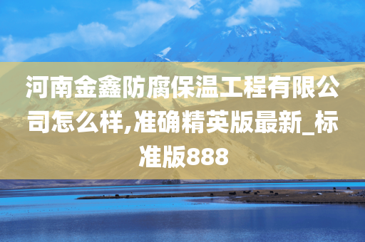 河南金鑫防腐保温工程有限公司怎么样,准确精英版最新_标准版888