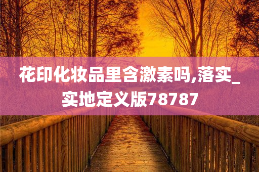 花印化妆品里含激素吗,落实_实地定义版78787