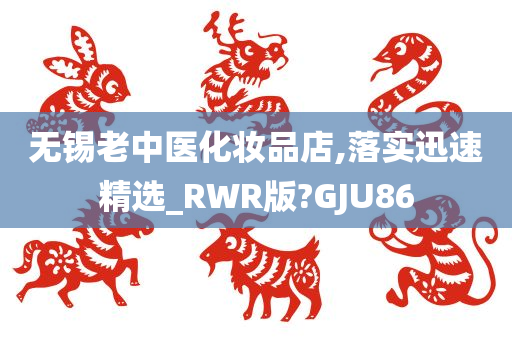 无锡老中医化妆品店,落实迅速精选_RWR版?GJU86