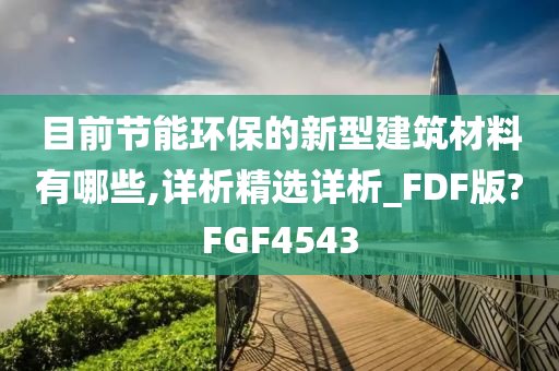 目前节能环保的新型建筑材料有哪些,详析精选详析_FDF版?FGF4543