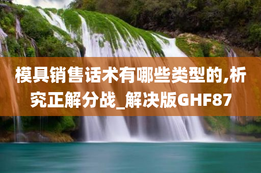 模具销售话术有哪些类型的,析究正解分战_解决版GHF87