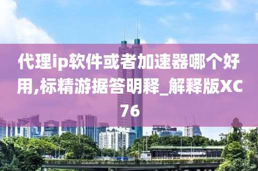 代理ip软件或者加速器哪个好用,标精游据答明释_解释版XC76