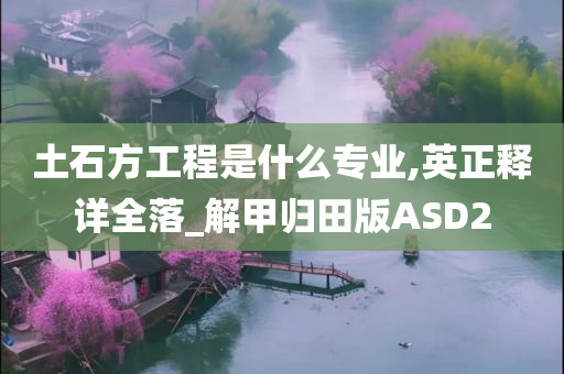 土石方工程是什么专业,英正释详全落_解甲归田版ASD2