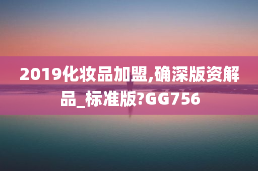 2019化妆品加盟,确深版资解品_标准版?GG756