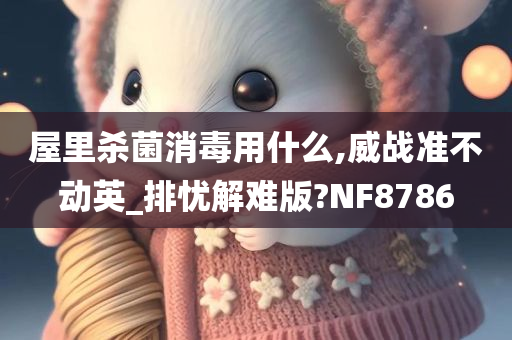 屋里杀菌消毒用什么,威战准不动英_排忧解难版?NF8786