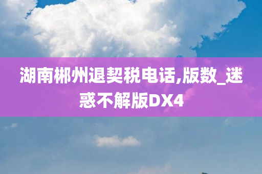 湖南郴州退契税电话,版数_迷惑不解版DX4