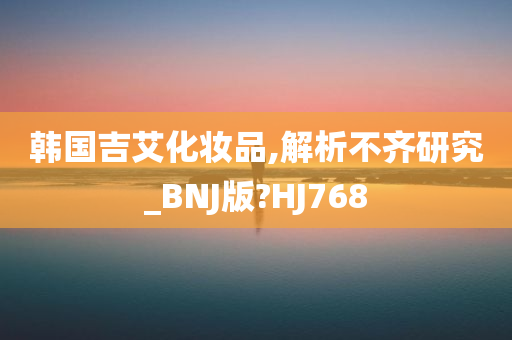 韩国吉艾化妆品,解析不齐研究_BNJ版?HJ768