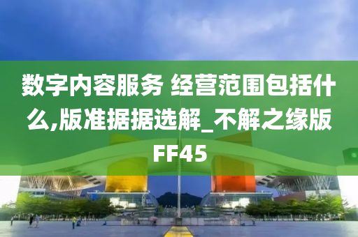 数字内容服务 经营范围包括什么,版准据据选解_不解之缘版FF45