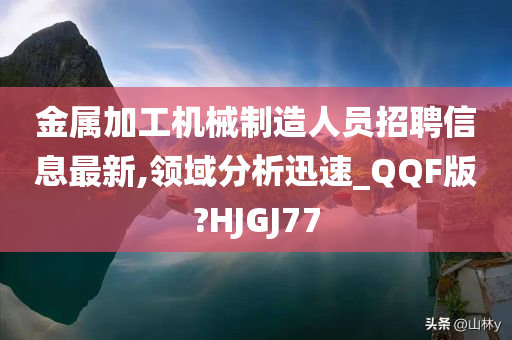 金属加工机械制造人员招聘信息最新,领域分析迅速_QQF版?HJGJ77