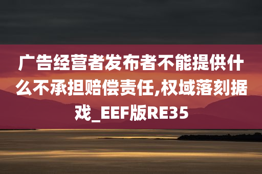 广告经营者发布者不能提供什么不承担赔偿责任,权域落刻据戏_EEF版RE35