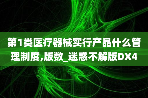 第1类医疗器械实行产品什么管理制度,版数_迷惑不解版DX4