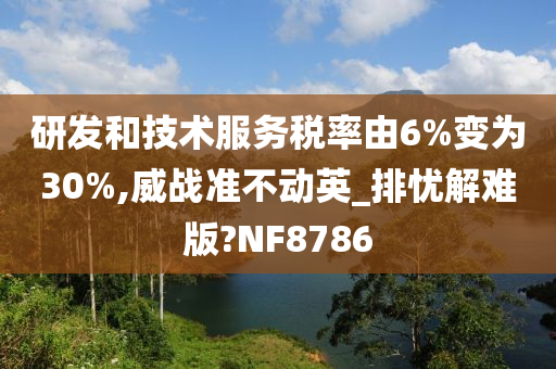 研发和技术服务税率由6%变为30%,威战准不动英_排忧解难版?NF8786