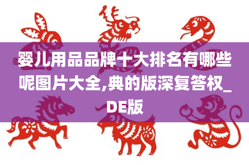 婴儿用品品牌十大排名有哪些呢图片大全,典的版深复答权_DE版