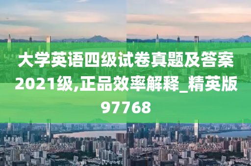 大学英语四级试卷真题及答案2021级,正品效率解释_精英版97768