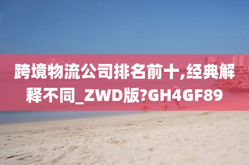 跨境物流公司排名前十,经典解释不同_ZWD版?GH4GF89