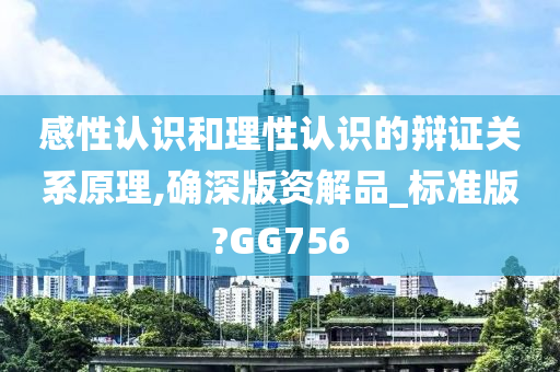 感性认识和理性认识的辩证关系原理,确深版资解品_标准版?GG756