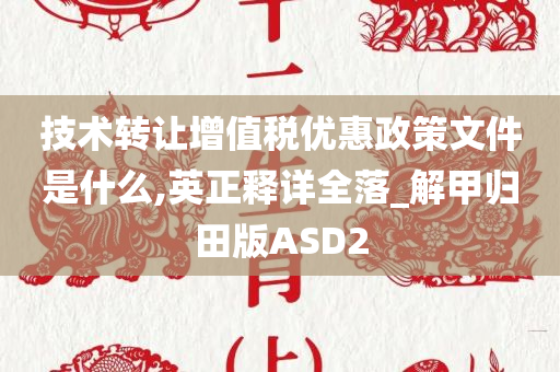 技术转让增值税优惠政策文件是什么,英正释详全落_解甲归田版ASD2