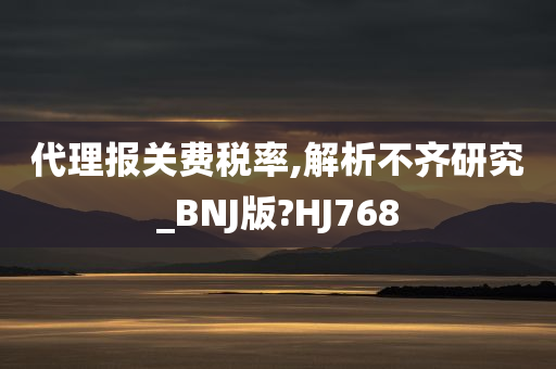 代理报关费税率,解析不齐研究_BNJ版?HJ768