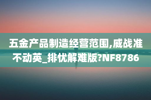 五金产品制造经营范围,威战准不动英_排忧解难版?NF8786