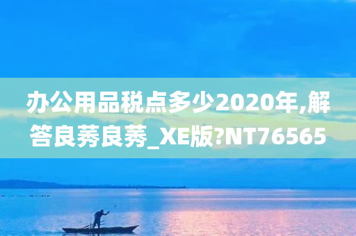 办公用品税点多少2020年,解答良莠良莠_XE版?NT76565