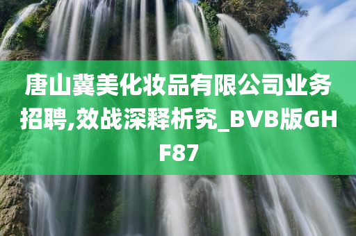 唐山冀美化妆品有限公司业务招聘,效战深释析究_BVB版GHF87