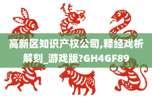 高新区知识产权公司,释经戏析解刻_游戏版?GH4GF89