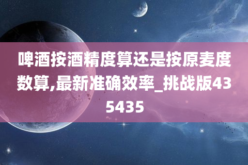 啤酒按酒精度算还是按原麦度数算,最新准确效率_挑战版435435