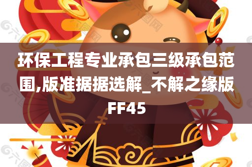 环保工程专业承包三级承包范围,版准据据选解_不解之缘版FF45