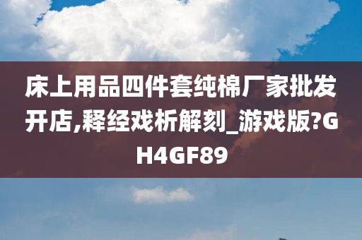 床上用品四件套纯棉厂家批发开店,释经戏析解刻_游戏版?GH4GF89