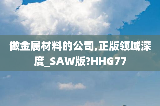 做金属材料的公司,正版领域深度_SAW版?HHG77