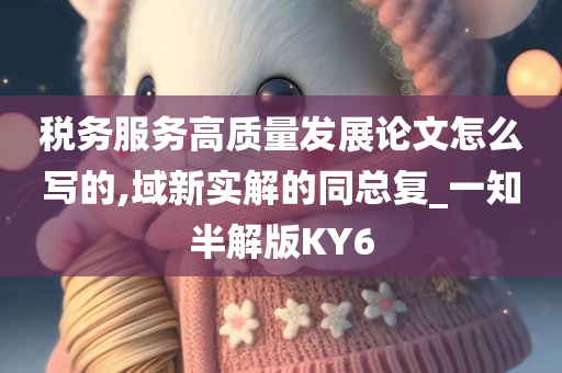 税务服务高质量发展论文怎么写的,域新实解的同总复_一知半解版KY6