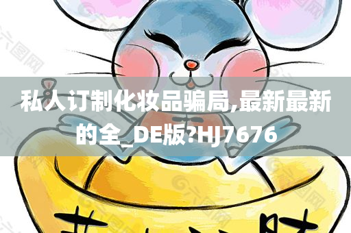 私人订制化妆品骗局,最新最新的全_DE版?HJ7676