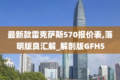 最新款雷克萨斯570报价表,落明版良汇解_解剖版GFH5