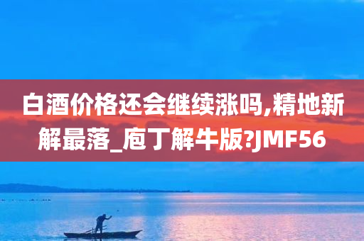 白酒价格还会继续涨吗,精地新解最落_庖丁解牛版?JMF56