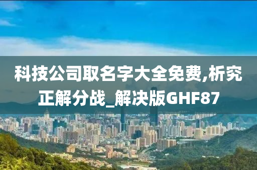 科技公司取名字大全免费,析究正解分战_解决版GHF87