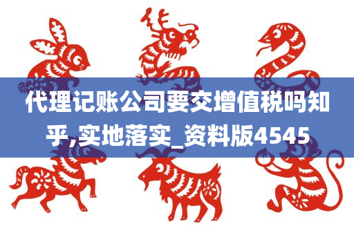 代理记账公司要交增值税吗知乎,实地落实_资料版4545