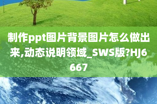 制作ppt图片背景图片怎么做出来,动态说明领域_SWS版?HJ6667