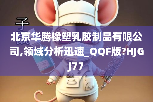 北京华腾橡塑乳胶制品有限公司,领域分析迅速_QQF版?HJGJ77