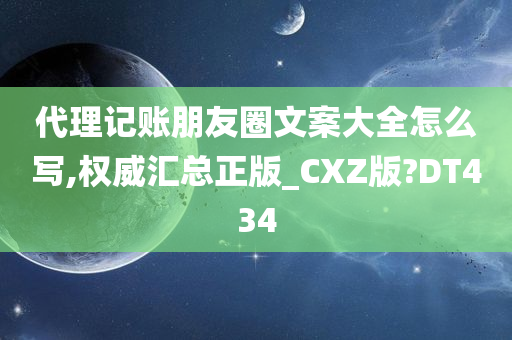 代理记账朋友圈文案大全怎么写,权威汇总正版_CXZ版?DT434