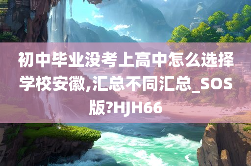 初中毕业没考上高中怎么选择学校安徽,汇总不同汇总_SOS版?HJH66