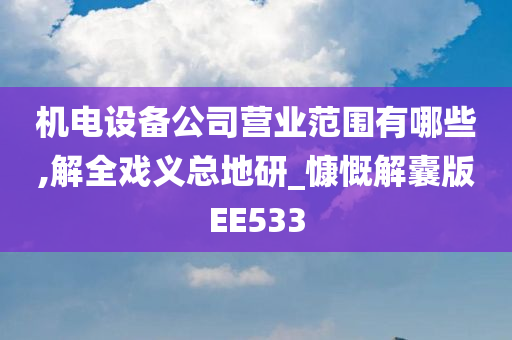 机电设备公司营业范围有哪些,解全戏义总地研_慷慨解囊版EE533