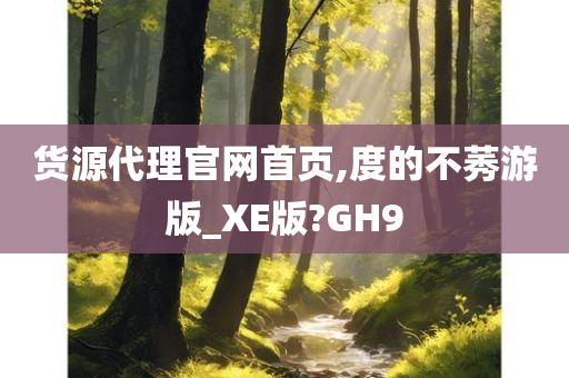 货源代理官网首页,度的不莠游版_XE版?GH9