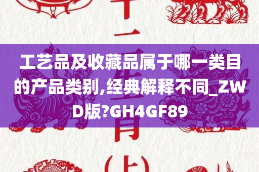 工艺品及收藏品属于哪一类目的产品类别,经典解释不同_ZWD版?GH4GF89